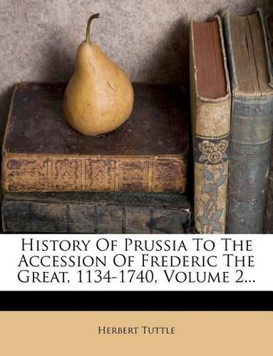 History of Prussia to the Accession of Frederic the Great, 1134-1740, Volume 2...