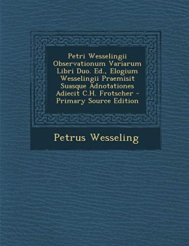 Petri Wesselingii Observationum Variarum Libri Duo. Ed., Elogium Wesselingii Praemisit Suasque Adnotationes Adiecit C.H. Frotscher - Primary Source Edition