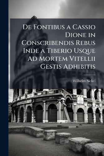 de Fontibus a Cassio Dione in Conscribendis Rebus Inde a Tiberio Usque Ad Mortem Vitellii Gestis Adhibitis - Primary Source Edition