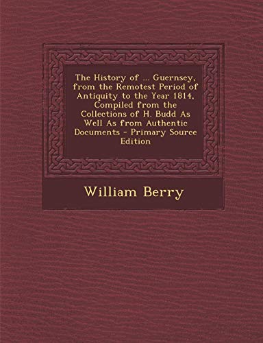 The History of ... Guernsey, from the Remotest Period of Antiquity to the Year 1814, Compiled from the Collections of H. Budd as Well as from Authentic Documents
