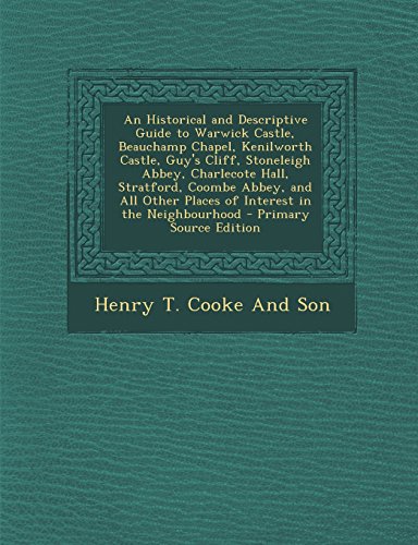An Historical and Descriptive Guide to Warwick Castle, Beauchamp Chapel, Kenilworth Castle, Guy's Cliff, Stoneleigh Abbey, Charlecote Hall, Stratford, Coombe Abbey, and All Other Places of Interest in the Neighbourhood