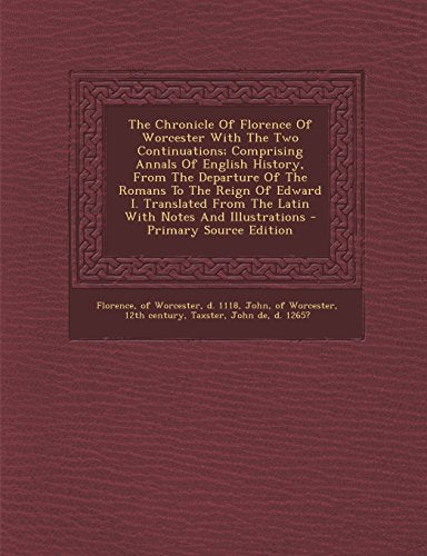 The Chronicle of Florence of Worcester with the Two Continuations; Comprising Annals of English History, from the Departure of the Romans to the Reign of Edward I. Translated from the Latin with Notes and Illustrations
