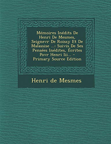 Memoires Inedits de Henri de Mesmes, Seignevr de Roissy Et de Malassise ...