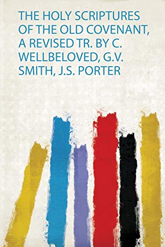 The Holy Scriptures of the Old Covenant, a Revised Tr. by C. Wellbeloved, G.V. Smith, J.S. Porter