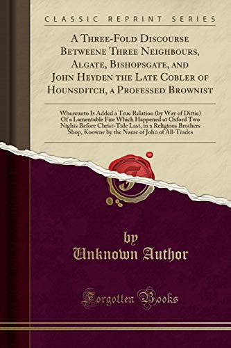 A Three-Fold Discourse Betweene Three Neighbours, Algate, Bishopsgate, and John Heyden the Late Cobler of Hounsditch, a Professed Brownist
