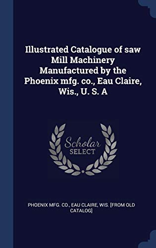 Illustrated Catalogue of saw Mill Machinery Manufactured by the Phoenix mfg. co., Eau Claire, Wis., U. S. A