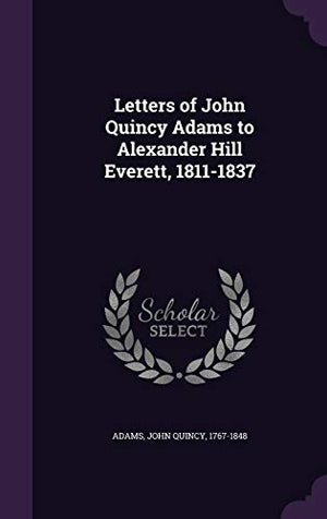 Letters of John Quincy Adams to Alexander Hill Everett, 1811-1837