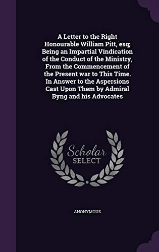 A Letter to the Right Honourable William Pitt, esq; Being an Impartial Vindication of the Conduct of the Ministry, From the Commencement of the Present war to This Time. In Answer to the Aspersions Cast Upon Them by Admiral Byng and his Advocates
