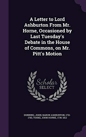 A Letter to Lord Ashburton From Mr. Horne, Occasioned by Last Tuesday's Debate in the House of Commons, on Mr. Pitt's Motion