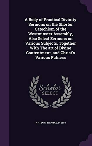 A Body of Practical Divinity Sermons on the Shorter Catechism of the Westminster Assembly, Also Select Sermons on Various Subjects, Together With The art of Divine Contentment, and Christ's Various Fulness