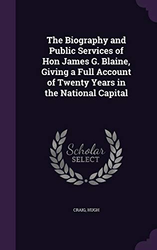The Biography and Public Services of Hon James G. Blaine, Giving a Full Account of Twenty Years in the National Capital
