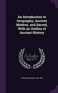 An Introduction to Geography, Ancient Modern, and Sacred, With an Outline of Ancient History 