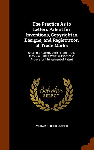 The Practice As to Letters Patent for Inventions, Copyright in Designs, and Registration of Trade Marks