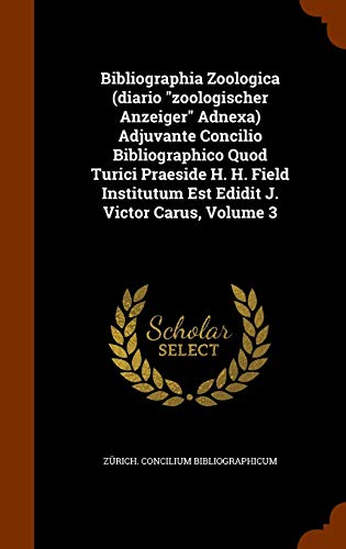 Bibliographia Zoologica (diario "zoologischer Anzeiger" Adnexa) Adjuvante Concilio Bibliographico Quod Turici Praeside H. H. Field Institutum Est Edidit J. Victor Carus, Volume 3