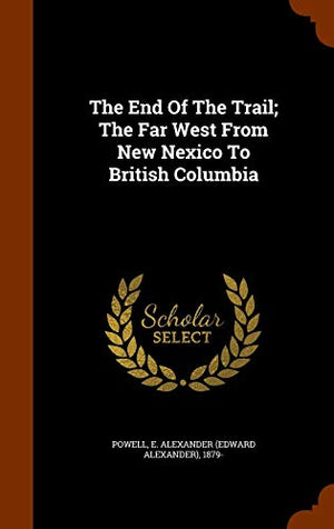 The End Of The Trail; The Far West From New Nexico To British Columbia