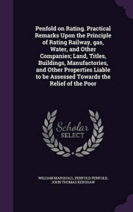 Penfold on Rating. Practical Remarks Upon the Principle of Rating Railway, gas, Water, and Other Companies; Land, Titles, Buildings, Manufactories, and Other Properties Liable to be Assessed Towards the Relief of the Poor 
