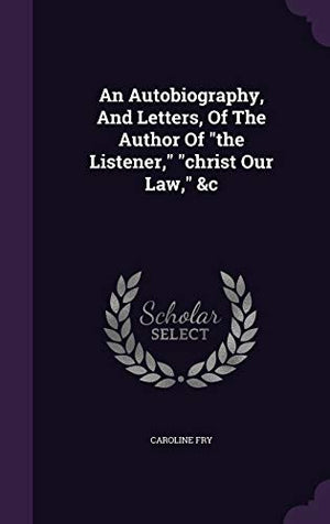 An Autobiography, And Letters, Of The Author Of "the Listener," "christ Our Law," &c