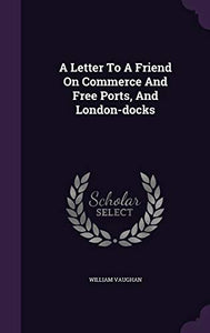 A Letter To A Friend On Commerce And Free Ports, And London-docks 