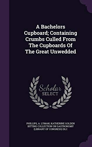 A Bachelors Cupboard; Containing Crumbs Culled From The Cupboards Of The Great Unwedded