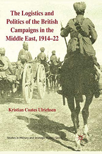 The Logistics and Politics of the British Campaigns in the Middle East, 1914-22 