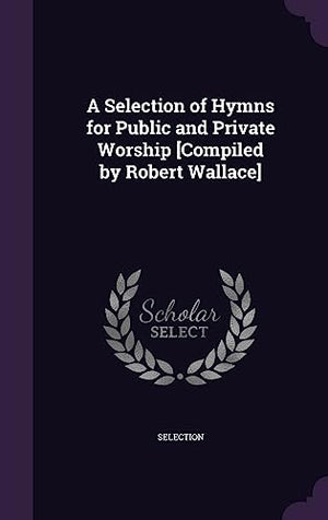 A Selection of Hymns for Public and Private Worship [Compiled by Robert Wallace]