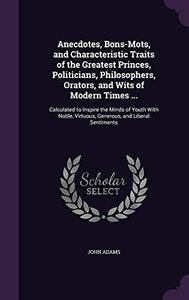 Anecdotes, Bons-Mots, and Characteristic Traits of the Greatest Princes, Politicians, Philosophers, Orators, and Wits of Modern Times ... 