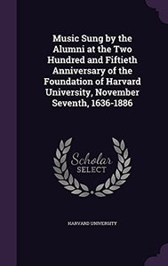 Music Sung by the Alumni at the Two Hundred and Fiftieth Anniversary of the Foundation of Harvard University, November Seventh, 1636-1886 