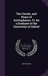 The Clouds, and Peace of Aristophanes, Tr. by a Graduate of the University of Oxford 