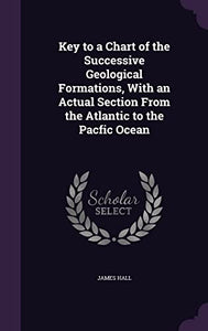 Key to a Chart of the Successive Geological Formations, With an Actual Section From the Atlantic to the Pacfic Ocean 