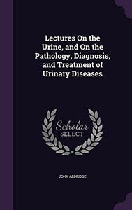 Lectures On the Urine, and On the Pathology, Diagnosis, and Treatment of Urinary Diseases 