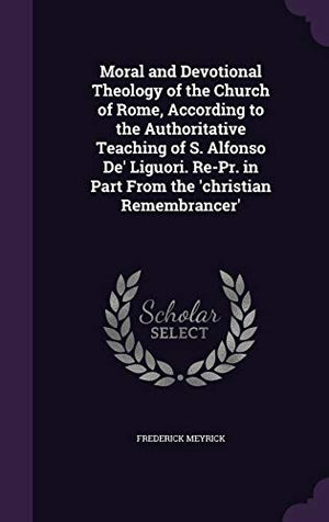 Moral and Devotional Theology of the Church of Rome, According to the Authoritative Teaching of S. Alfonso De' Liguori. Re-Pr. in Part From the 'christian Remembrancer'