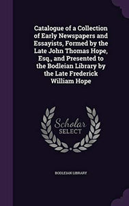 Catalogue of a Collection of Early Newspapers and Essayists, Formed by the Late John Thomas Hope, Esq., and Presented to the Bodleian Library by the Late Frederick William Hope 
