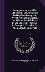 Correspondance Inédite Officielle Et Confidentielle De Napoléon Bonaparte Avec Les Cours Étrangèrs, Les Princes, Les Ministres Et Les Généraux Français Et Étrangèrs, En Italie, En Allemagne, Et En Égypte 