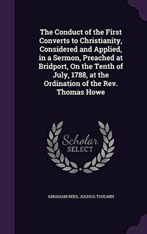 The Conduct of the First Converts to Christianity, Considered and Applied, in a Sermon, Preached at Bridport, On the Tenth of July, 1788, at the Ordination of the Rev. Thomas Howe