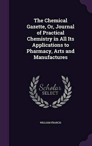 The Chemical Gazette, Or, Journal of Practical Chemistry in All Its Applications to Pharmacy, Arts and Manufactures