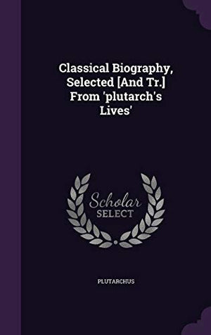 Classical Biography, Selected [And Tr.] From 'plutarch's Lives'