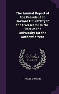 The Annual Report of the President of Harvard University to the Overseers On the State of the University for the Academic Year 