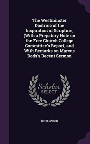 The Westminster Doctrine of the Inspiration of Scripture; (With a Prepatory Note on the Free Church College Committee's Report, and With Remarks on Marcus Dods's Recent Sermon