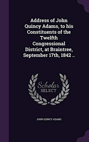 Address of John Quincy Adams, to his Constituents of the Twelfth Congressional District, at Braintree, September 17th, 1842 ..