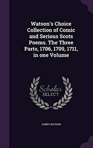Watson's Choice Collection of Comic and Serious Scots Poems. The Three Parts, 1706, 1709, 1711, in one Volume 