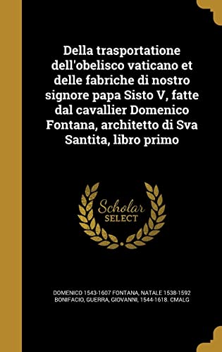 Della trasportatione dell'obelisco vaticano et delle fabriche di nostro signore papa Sisto V, fatte dal cavallier Domenico Fontana, architetto di Sva Santita, libro primo