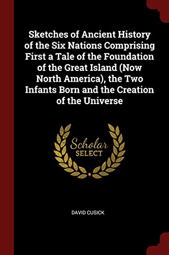 Sketches of Ancient History of the Six Nations Comprising First a Tale of the Foundation of the Great Island (Now North America), the Two Infants Born and the Creation of the Universe