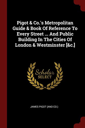 Pigot & Co.'s Metropolitan Guide & Book of Reference to Every Street ... and Public Building in the Cities of London & Westminster [&c.]