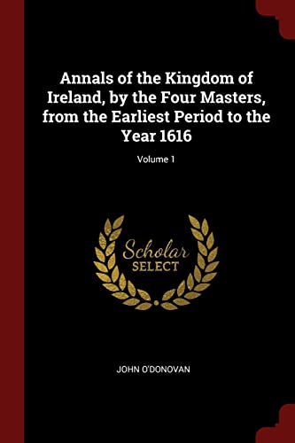 Annals of the Kingdom of Ireland, by the Four Masters, from the Earliest Period to the Year 1616; Volume 1
