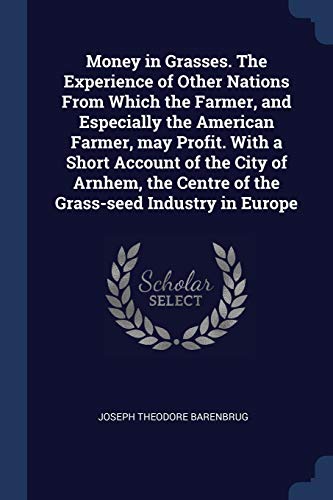 Money in Grasses. The Experience of Other Nations From Which the Farmer, and Especially the American Farmer, may Profit. With a Short Account of the City of Arnhem, the Centre of the Grass-seed Industry in Europe