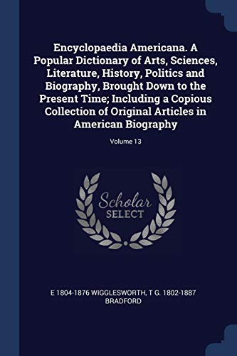 Encyclopaedia Americana. A Popular Dictionary of Arts, Sciences, Literature, History, Politics and Biography, Brought Down to the Present Time; Including a Copious Collection of Original Articles in American Biography; Volume 13