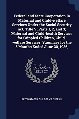 Federal and State Cooperation in Maternal and Child-welfare Services Under the Social Security act, Title V, Parts 1, 2, and 3; Maternal and Child-health Services for Crippled Children, Child-welfare Services. Summary for the 5 Months Ended June 30, 1936,