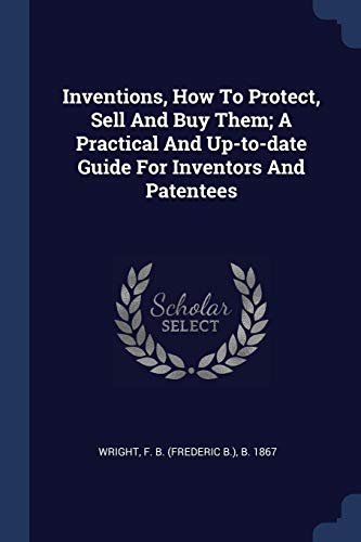 Inventions, How To Protect, Sell And Buy Them; A Practical And Up-to-date Guide For Inventors And Patentees