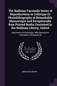 The Bodleian Facsimile Series of Reproductions in Collotype Or Photolithography of Remarkable Manuscripts and Exceptionally Rare Printed Books Contained in the Bodleian Library, Oxford 