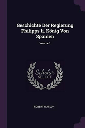 Geschichte Der Regierung Philipps Ii. König Von Spanien; Volume 1